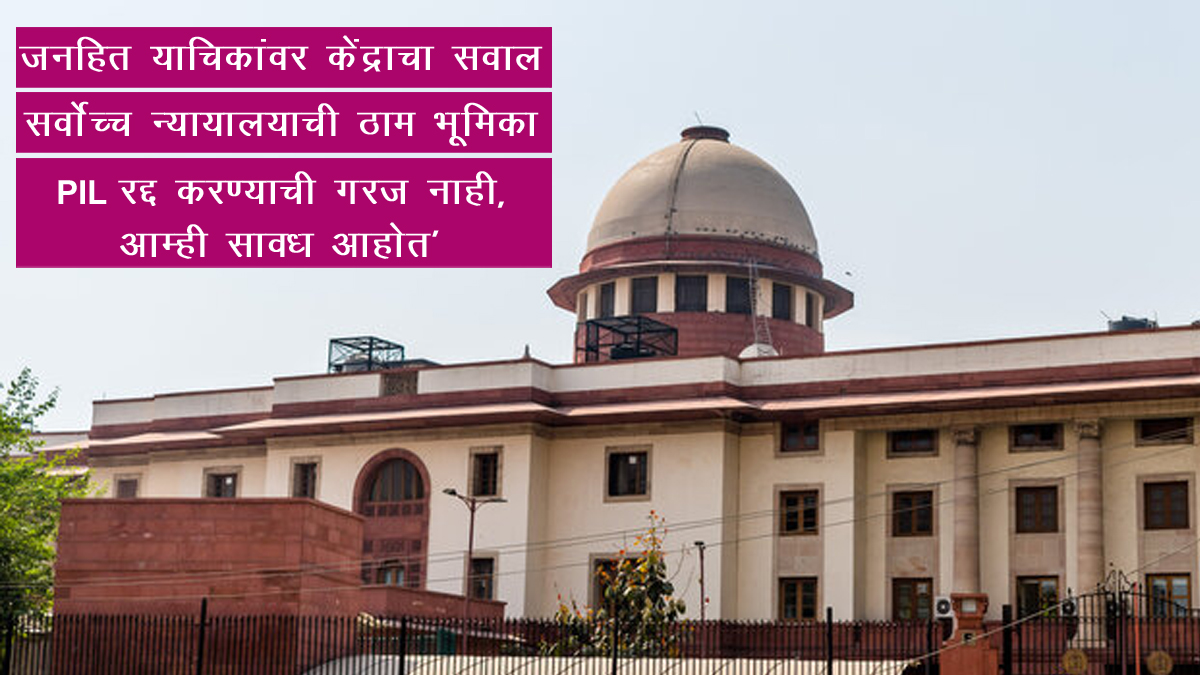 जनहित याचिकांवर केंद्राचा सवाल; सर्वोच्च न्यायालयाची ठाम भूमिका — ‘PIL रद्द करण्याची गरज नाही, पण आम्ही सावध आहोत’